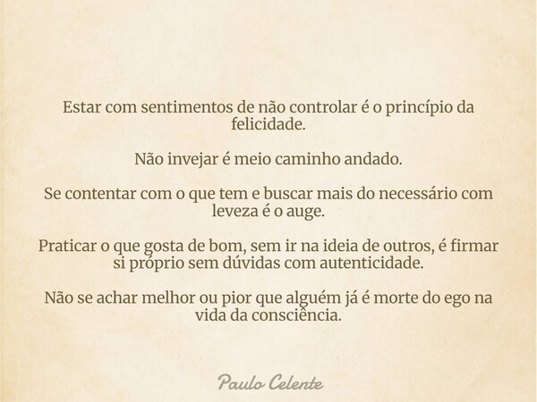 Estar com sentimentos de não controlar é o princípio da felicidade. Não invejar é meio caminho andado. Se contentar com o que tem e buscar mais do necessário co... Frase de Paulo Celente.