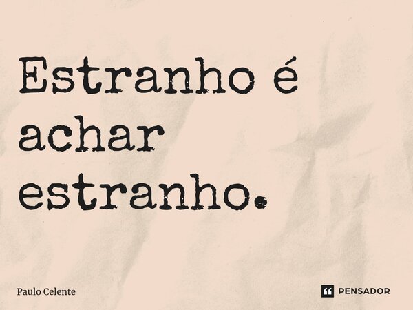 ⁠Estranho é achar estranho.... Frase de Paulo Celente.