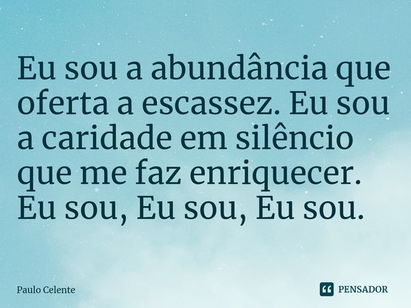 ⁠⁠Eu sou a abundância que oferta a escassez. Eu sou a caridade em silêncio que me faz enriquecer.
Eu sou, Eu sou, Eu sou.... Frase de Paulo Celente.