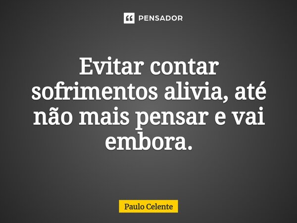 ⁠⁠Evitar contar sofrimentos alivia, até não mais pensar e vai embora.... Frase de Paulo Celente.