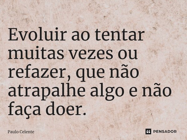 ⁠Evoluir ao tentar muitas vezes ou refazer, que não atrapalhe algo e não faça doer.... Frase de Paulo Celente.