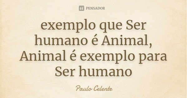 exemplo que Ser humano é Animal, Animal é exemplo para Ser humano... Frase de Paulo Celente.