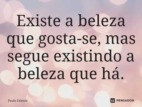 ⁠Existe a beleza que gosta-se, mas segue existindo a beleza que há.... Frase de Paulo Celente.