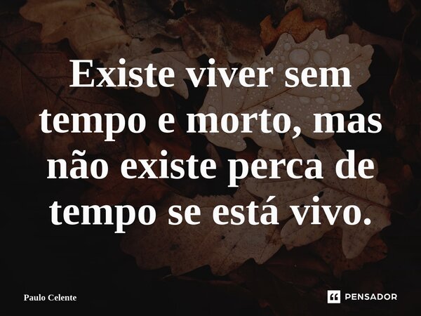 ⁠Existe viver sem tempo e morto, mas não existe perca de tempo se está vivo.... Frase de Paulo Celente.