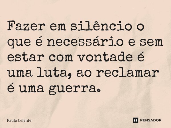 Fazer em silêncio o que é necessário e sem estar com vontade é uma luta, ao reclamar é uma guerra.... Frase de Paulo Celente.