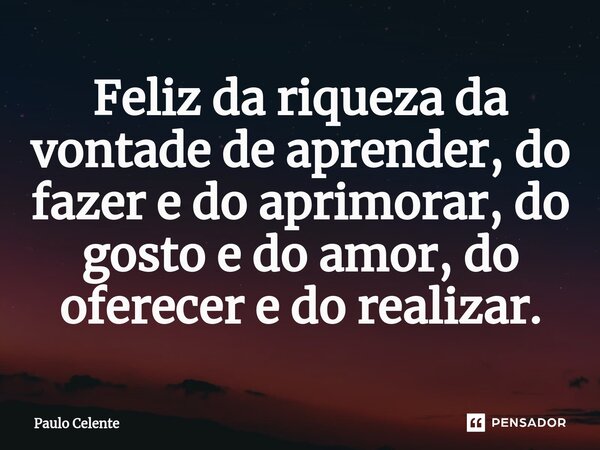 ⁠Feliz da riqueza da vontade de aprender, do fazer e do aprimorar, do gosto e do amor, do oferecer e do realizar.... Frase de Paulo Celente.