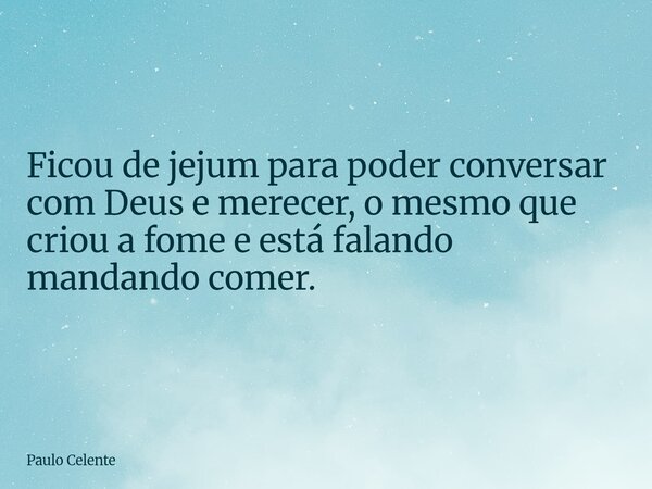 Ficou de jejum para poder conversar com Deus e merecer, o mesmo que criou a fome e está falando mandando comer.... Frase de Paulo Celente.
