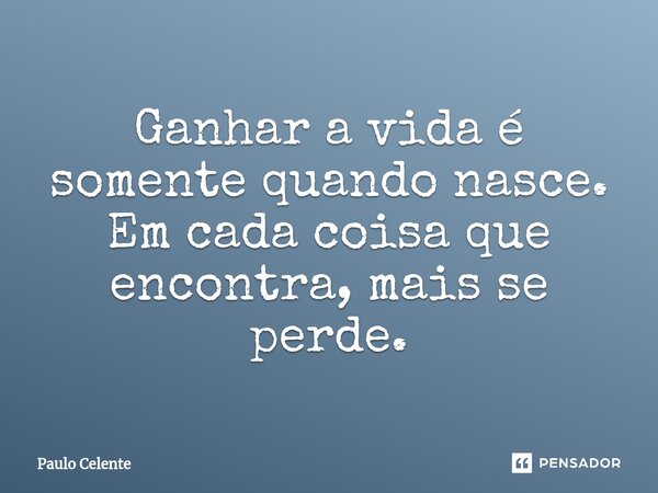 ⁠Ganhar a vida é somente quando nasce. Em cada coisa que encontra, mais se perde.... Frase de Paulo Celente.