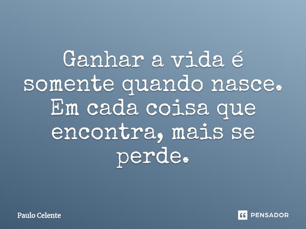 ⁠Ganhar a vida é somente quando nasce. Em cada coisa que encontra, mais se perde.... Frase de Paulo Celente.