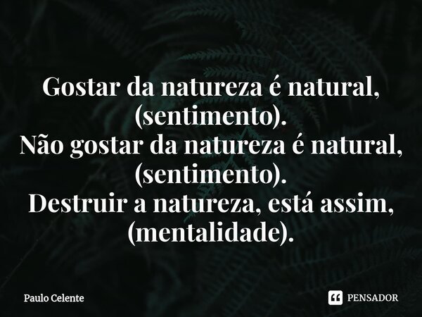 ⁠⁠Gostar da natureza é natural, (sentimento). Não gostar da natureza é natural, (sentimento). Destruir a natureza, está assim, (mentalidade).... Frase de Paulo Celente.