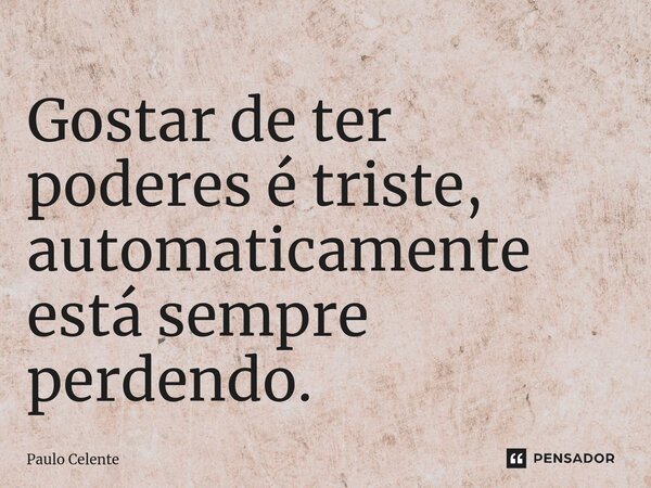 ⁠Gostar de ter poderes é triste, automaticamente está sempre perdendo.... Frase de Paulo Celente.
