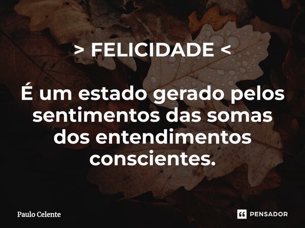 > FELICIDADE < É um estado gerado pelos sentimentos das somas dos entendimentos conscientes.... Frase de Paulo Celente.