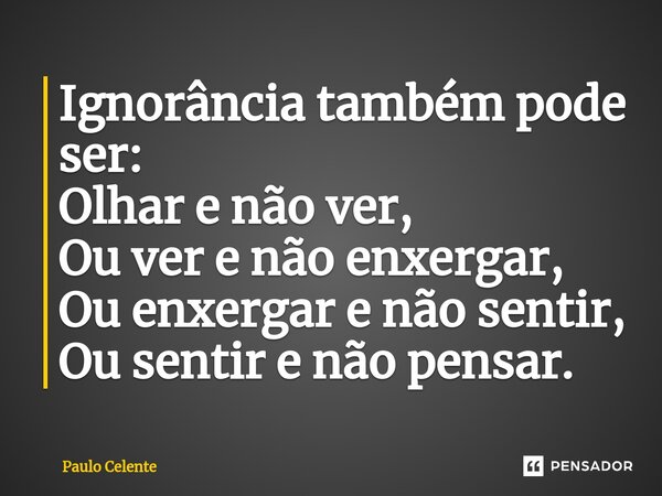 ⁠Ignorância também pode ser: Olhar e não ver, Ou ver e não enxergar, Ou enxergar e não sentir, Ou sentir e não pensar.... Frase de Paulo Celente.