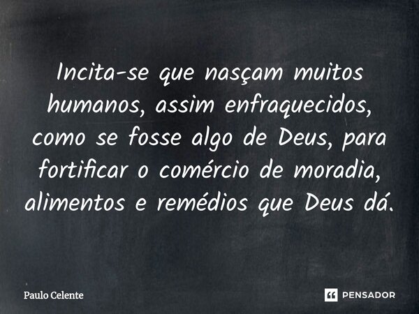 Incita-se que nasçam muitos humanos, assim enfraquecidos, como se fosse algo de Deus, para fortificar o comércio de moradia, alimentos e remédios que Deus dá.... Frase de Paulo Celente.