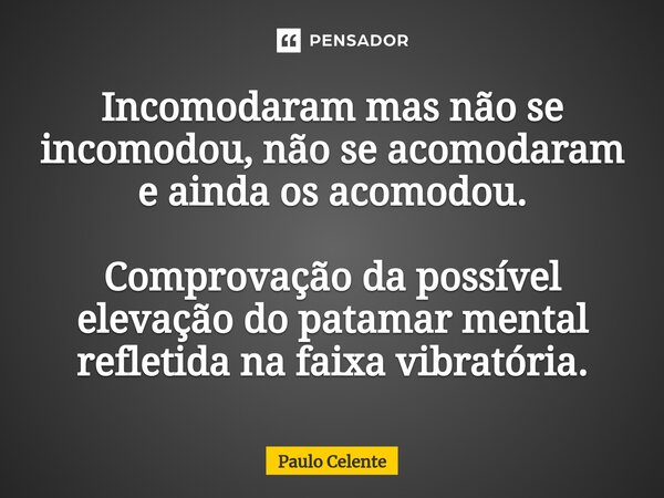 ⁠Incomodaram mas não se incomodou, não se acomodaram e ainda os acomodou. Comprovação da possível elevação do patamar mental refletida na faixa vibratória.... Frase de Paulo Celente.