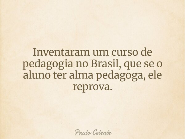 Inventaram um curso de pedagogia no Brasil, que se o aluno ter alma pedagoga, ele reprova.... Frase de Paulo Celente.