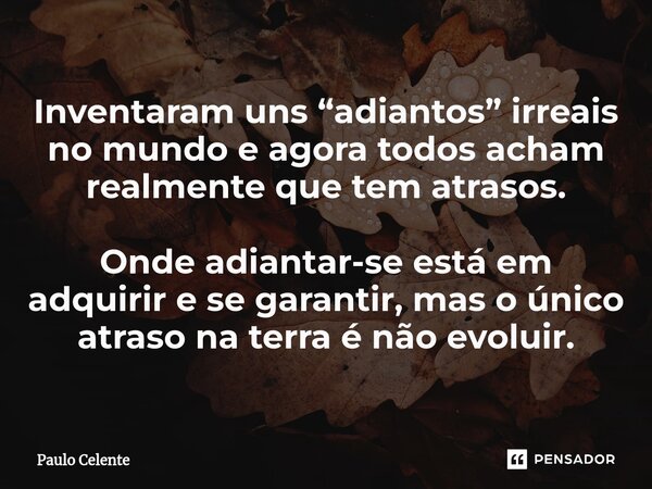 ⁠⁠Inventaram uns “adiantos” irreais no mundo e agora todos acham realmente que tem atrasos. Onde adiantar-se está em adquirir e se garantir, mas o único atraso ... Frase de Paulo Celente.