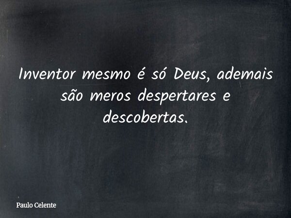 Inventor mesmo é só Deus, ademais são meros despertares e descobertas.... Frase de Paulo Celente.