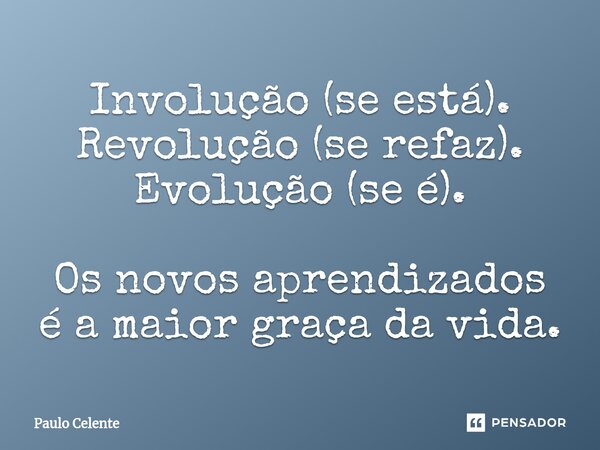 ⁠Involução (se está). Revolução (se refaz). Evolução (se é). Os novos aprendizados é a maior graça da vida.... Frase de Paulo Celente.