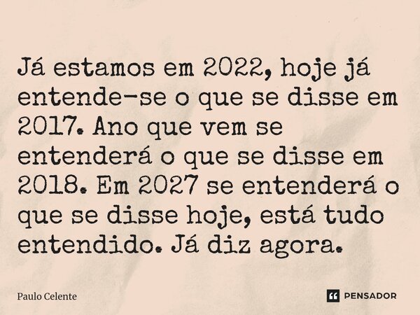 ⁠Já estamos em 2022, hoje já entende-se o que se disse em 2017. Ano que vem se entenderá o que se disse em 2018. Em 2027 se entenderá o que se disse hoje, está ... Frase de Paulo Celente.