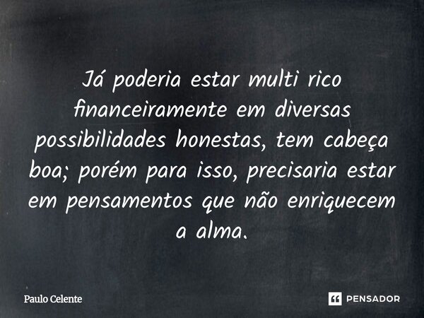 ⁠Já poderia estar multi rico financeiramente em diversas possibilidades honestas, tem cabeça boa; porém para isso, precisaria estar em pensamentos que não enriq... Frase de Paulo Celente.
