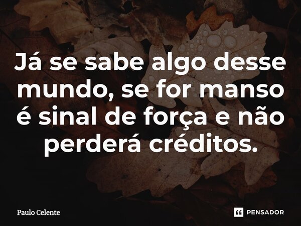 ⁠Já se sabe algo desse mundo, se for manso é sinal de força e não perderá créditos.... Frase de Paulo Celente.