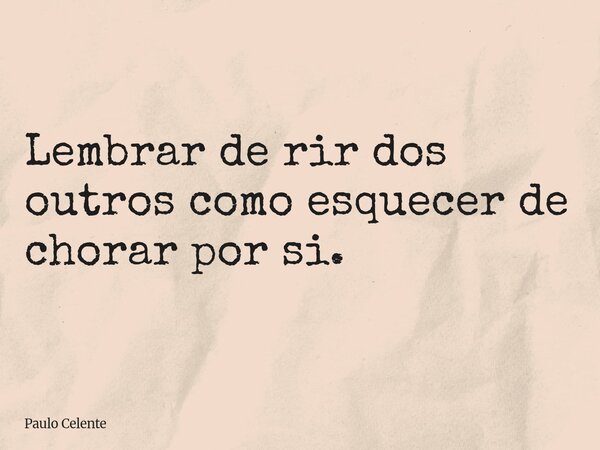 Lembrar de rir dos outros como esquecer de chorar por si.... Frase de Paulo Celente.