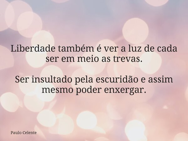 Liberdade também é ver a luz de cada ser em meio as trevas. Ser insultado pela escuridão e assim mesmo poder enxergar.... Frase de Paulo Celente.