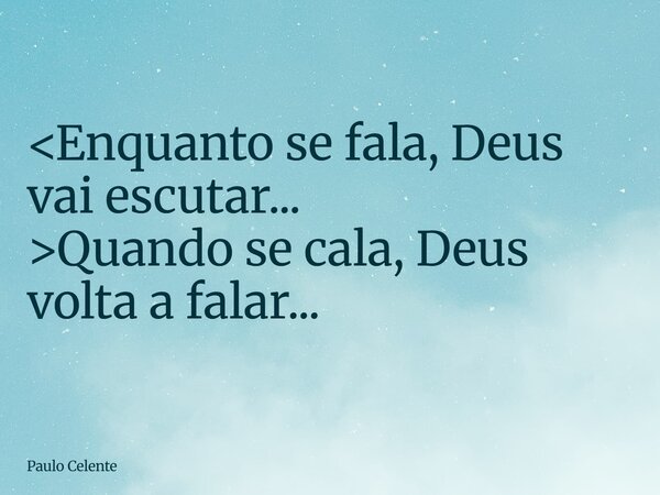 <Enquanto se fala, Deus vai escutar... >Quando se cala, Deus volta a falar...... Frase de Paulo Celente.