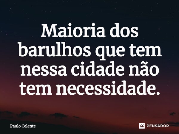 ⁠Maioria dos barulhos que tem nessa cidade não tem necessidade.... Frase de Paulo Celente.