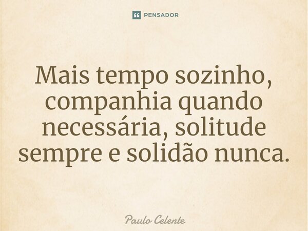 Mais tempo sozinho, companhia quando necessária, solitude sempre e solidão nunca.... Frase de Paulo Celente.