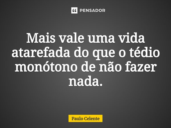 ⁠Mais vale uma vida atarefada do que o tédio monótono de não fazer nada.... Frase de Paulo Celente.