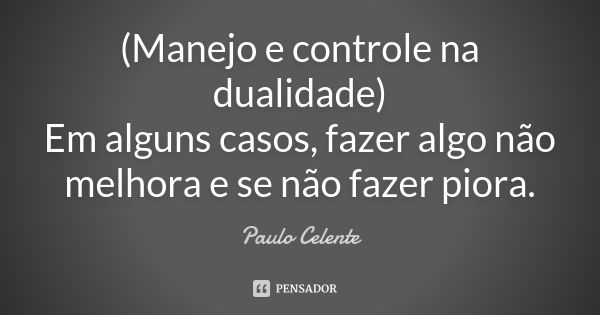 (Manejo e controle na dualidade) Em alguns casos, fazer algo não melhora e se não fazer piora.... Frase de Paulo Celente.