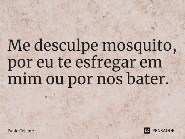Me desculpe mosquito, por eu te esfregar em mim ou por nos bater.... Frase de Paulo Celente.