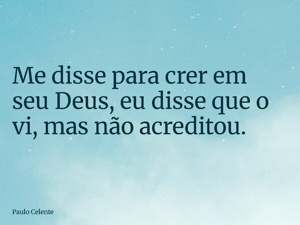 Me disse para crer em seu Deus, eu disse que o vi, mas não acreditou.... Frase de Paulo Celente.