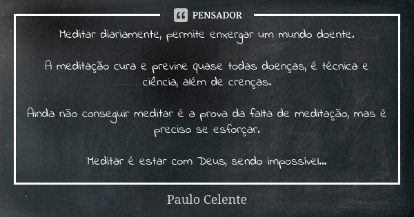 Meditar diariamente, permite enxergar um mundo doente. A meditação cura e previne quase todas doenças, é técnica e ciência, além de crenças. Ainda não conseguir... Frase de Paulo Celente.