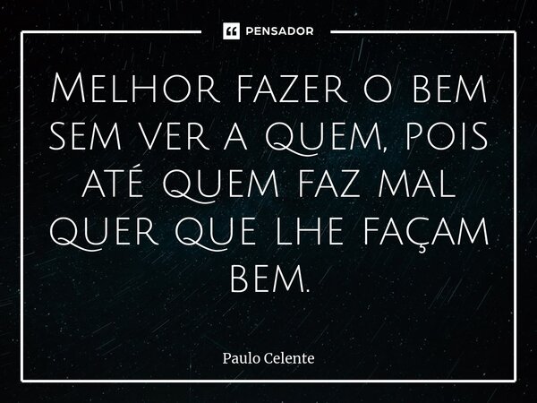 ⁠Melhor fazer o bem sem ver a quem, pois até quem faz mal quer que lhe façam bem.... Frase de Paulo Celente.