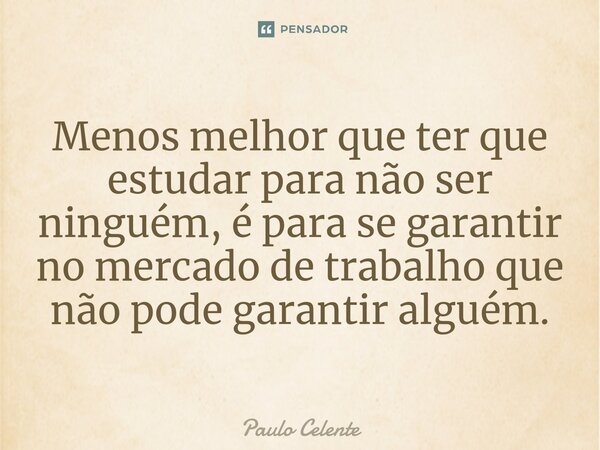 ⁠Menos melhor que ter que estudar para não ser ninguém, é para se garantir no mercado de trabalho que não pode garantir alguém.... Frase de Paulo Celente.