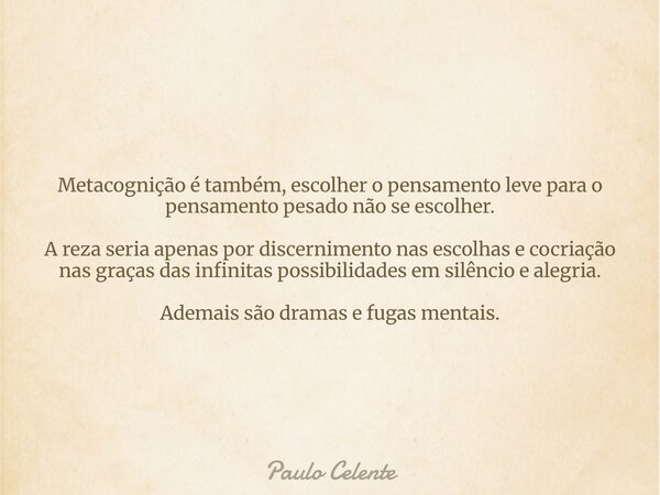 Metacognição é também, escolher o pensamento leve para o pensamento pesado não se escolher. A reza seria apenas por discernimento nas escolhas e cocriação nas g... Frase de Paulo Celente.