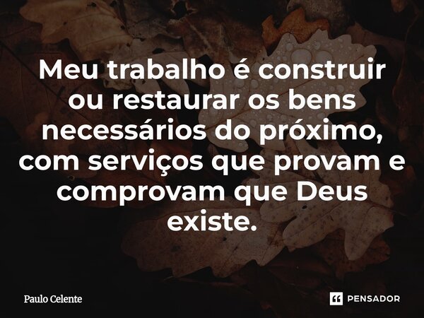 ⁠Meu trabalho é construir ou restaurar os bens necessários do próximo, com serviços que provam e comprovam que Deus existe.... Frase de Paulo Celente.