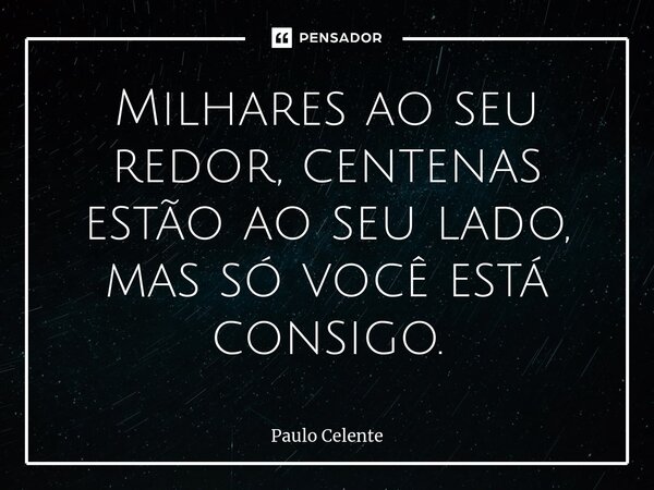 ⁠Milhares ao seu redor, centenas estão ao seu lado, mas só você está consigo.... Frase de Paulo Celente.