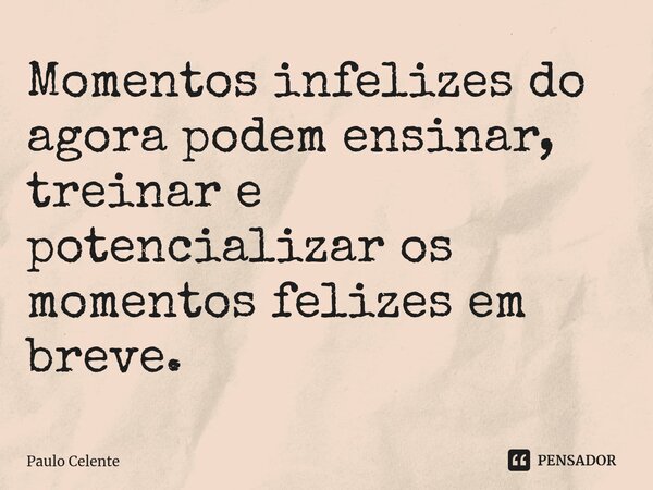 ⁠Momentos infelizes do agora podem ensinar, treinar e potencializar os momentos felizes em breve.... Frase de Paulo Celente.