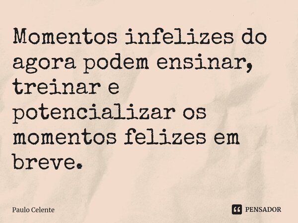 ⁠Momentos infelizes do agora podem ensinar, treinar e potencializar os momentos felizes em breve.... Frase de Paulo Celente.