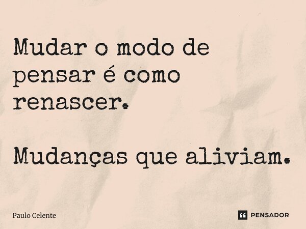 ⁠Mudar o modo de pensar é como renascer. Mudanças que aliviam.... Frase de Paulo Celente.