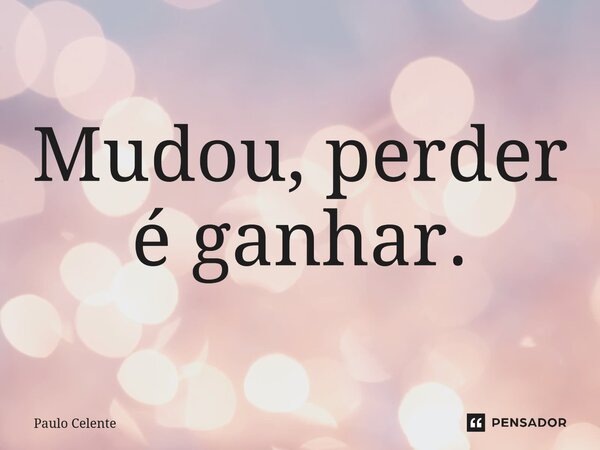 ⁠Mudou, perder é ganhar.... Frase de Paulo Celente.