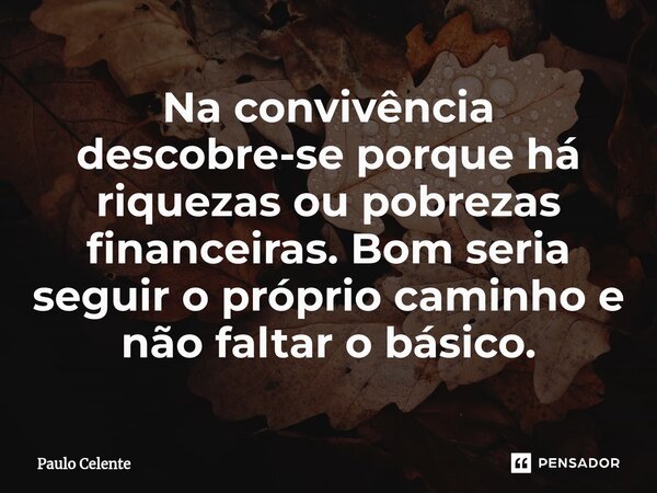 ⁠Na convivência descobre-se porque há riquezas ou pobrezas financeiras. Bom seria seguir o próprio caminho e não faltar o básico.... Frase de Paulo Celente.