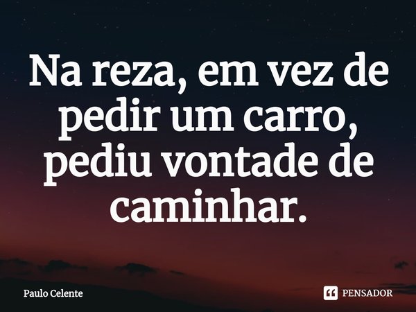 Na reza, em vez de pedir um carro, pediu vontade de caminhar.... Frase de Paulo Celente.