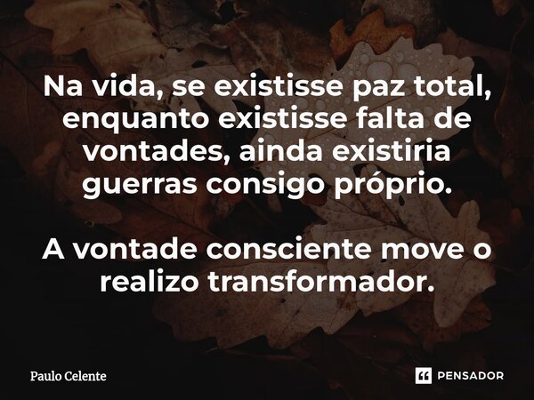 ⁠Na vida, se existisse paz total, enquanto existisse falta de vontades, ainda existiria guerras consigo próprio. A vontade consciente move o realizo transformad... Frase de Paulo Celente.