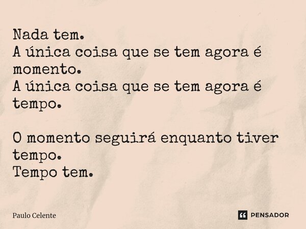 ⁠Nada tem. A única coisa que se tem agora é momento. A única coisa que se tem agora é tempo. O momento seguirá enquanto tiver tempo. Tempo tem.... Frase de Paulo Celente.