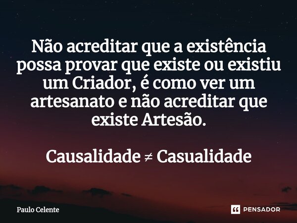 ⁠Não acreditar que a existência possa provar que existe ou existiu um Criador, é como ver um artesanato e não acreditar que existe Artesão. Causalidade ≠ Casual... Frase de Paulo Celente.